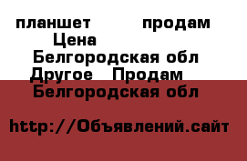 планшет lenovo продам › Цена ­ 5000-6000 - Белгородская обл. Другое » Продам   . Белгородская обл.